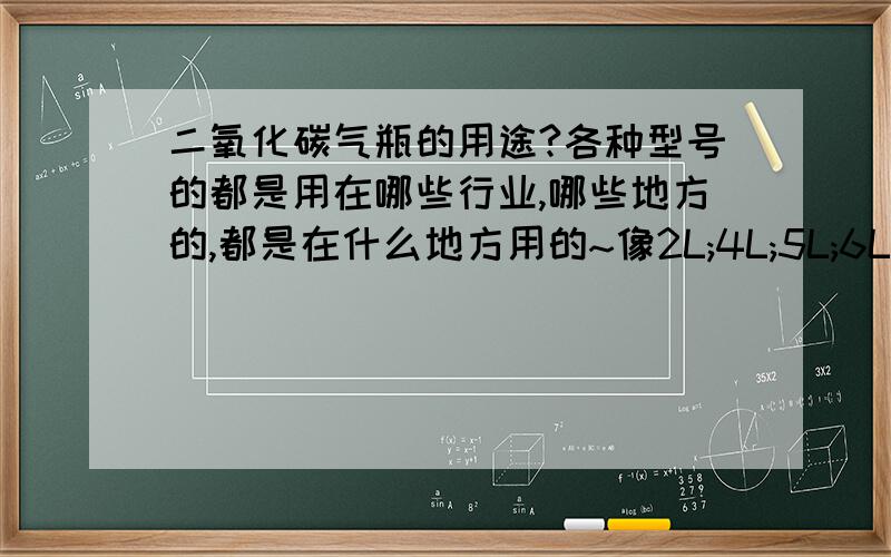 二氧化碳气瓶的用途?各种型号的都是用在哪些行业,哪些地方的,都是在什么地方用的~像2L;4L;5L;6L;8L;10L;