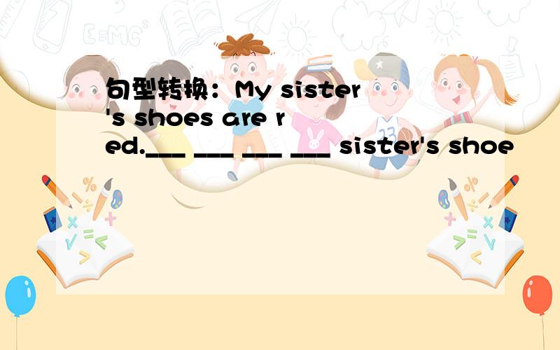 句型转换：My sister's shoes are red.___ ___ ___ ___ sister's shoe