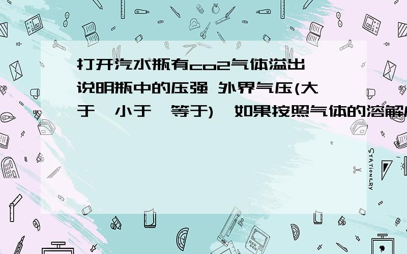 打开汽水瓶有co2气体溢出,说明瓶中的压强 外界气压(大于,小于,等于),如果按照气体的溶解度随压强降低而