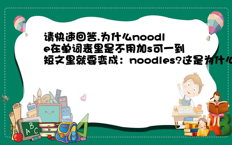 请快速回答.为什么noodle在单词表里是不用加s可一到短文里就要变成：noodles?这是为什么?