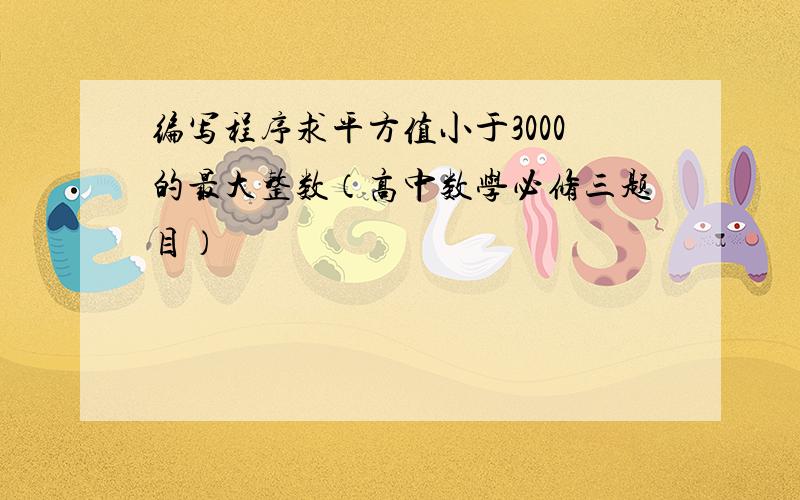 编写程序求平方值小于3000的最大整数（高中数学必修三题目）