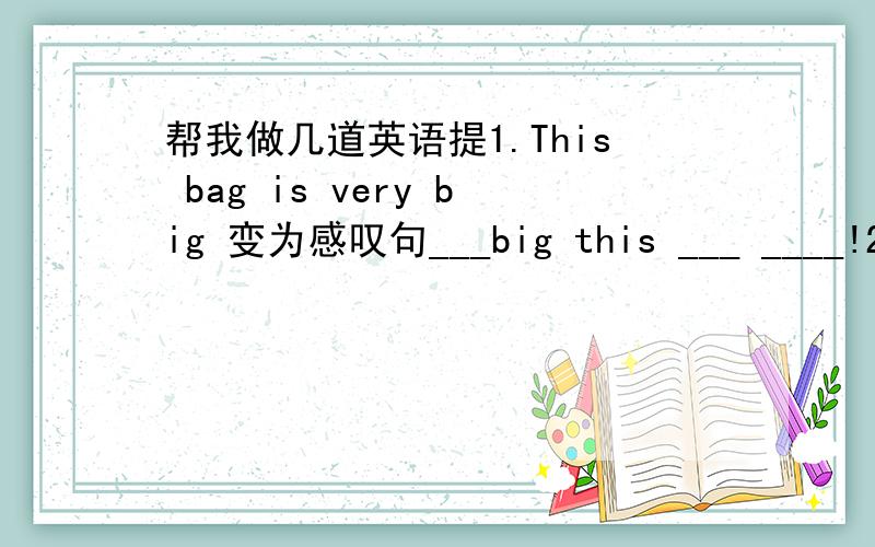 帮我做几道英语提1.This bag is very big 变为感叹句___big this ___ ____!2.I