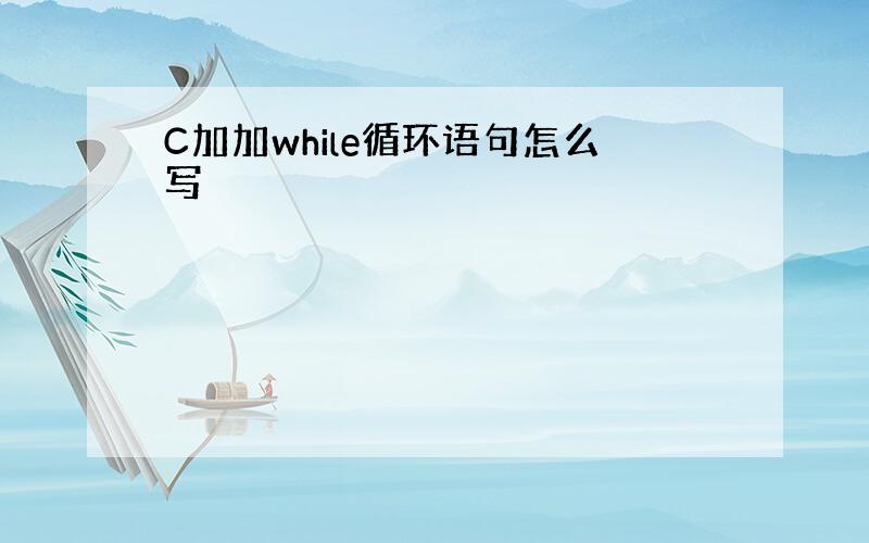 C加加while循环语句怎么写