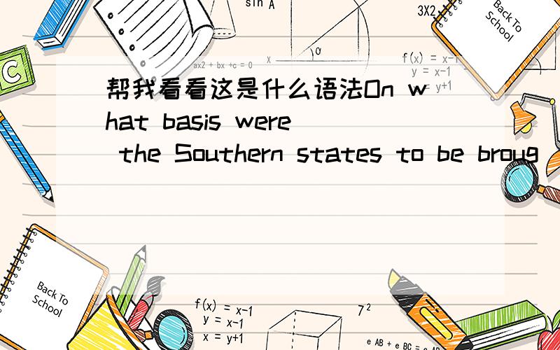 帮我看看这是什么语法On what basis were the Southern states to be broug