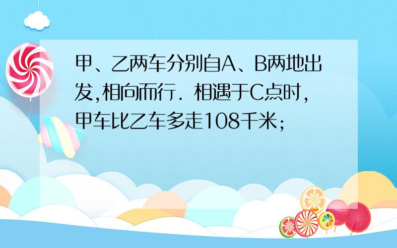 甲、乙两车分别自A、B两地出发,相向而行．相遇于C点时,甲车比乙车多走108千米；