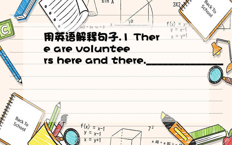 用英语解释句子.1 There are volunteers here and there.______________