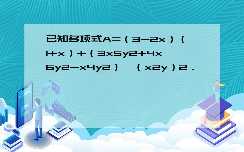 已知多项式A=（3-2x）（1+x）+（3x5y2+4x6y2-x4y2）÷（x2y）2．