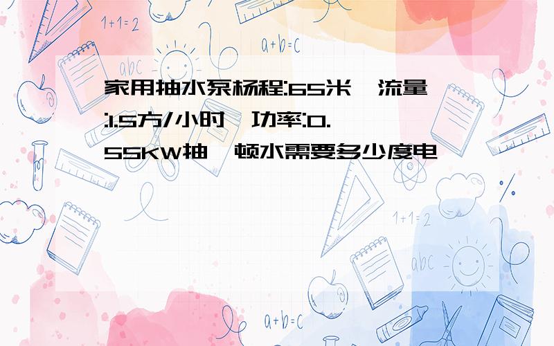 家用抽水泵杨程:65米,流量:1.5方/小时,功率:0.55KW抽一顿水需要多少度电