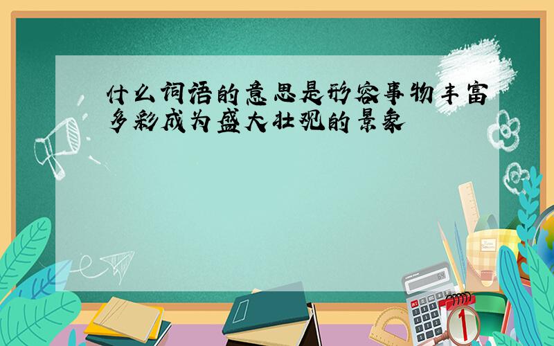 什么词语的意思是形容事物丰富多彩成为盛大壮观的景象