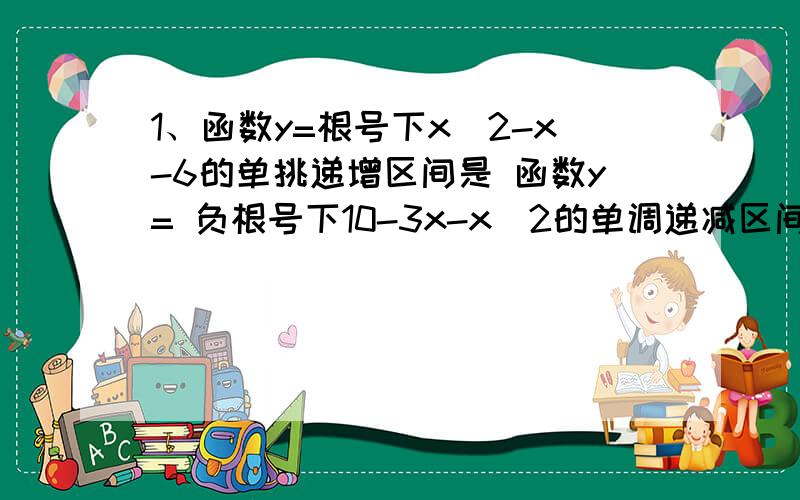 1、函数y=根号下x^2-x-6的单挑递增区间是 函数y= 负根号下10-3x-x^2的单调递减区间是 （答案分别是：[