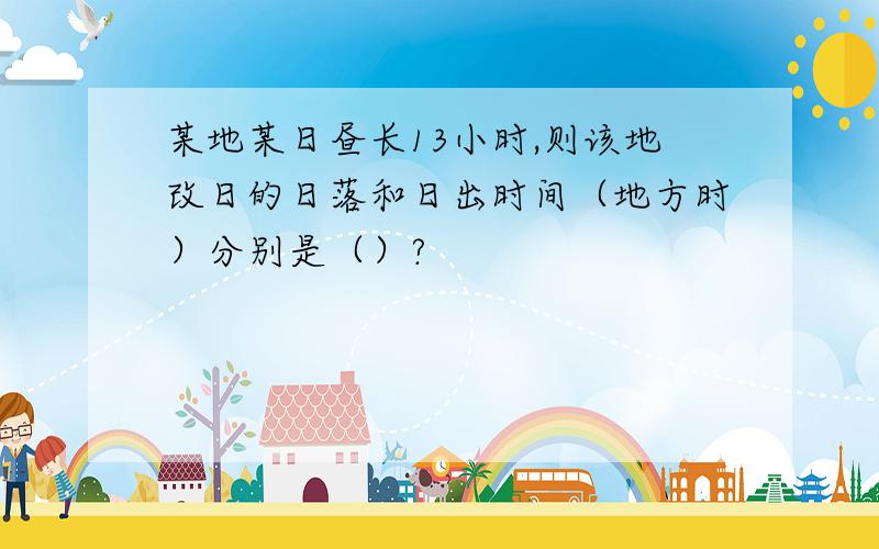 某地某日昼长13小时,则该地改日的日落和日出时间（地方时）分别是（）?