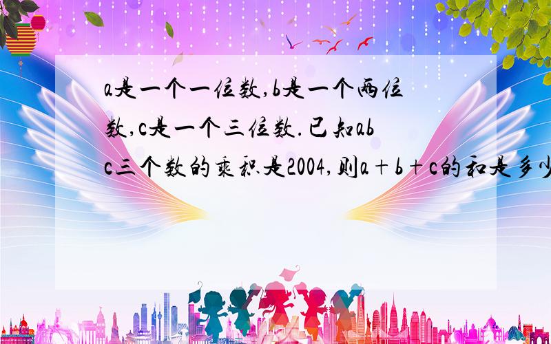 a是一个一位数,b是一个两位数,c是一个三位数.已知abc三个数的乘积是2004,则a+b+c的和是多少