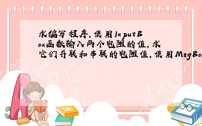 求编写程序,使用InputBox函数输入两个电阻的值,求它们并联和串联的电阻值,使用MsgBox消息框输出结果,要