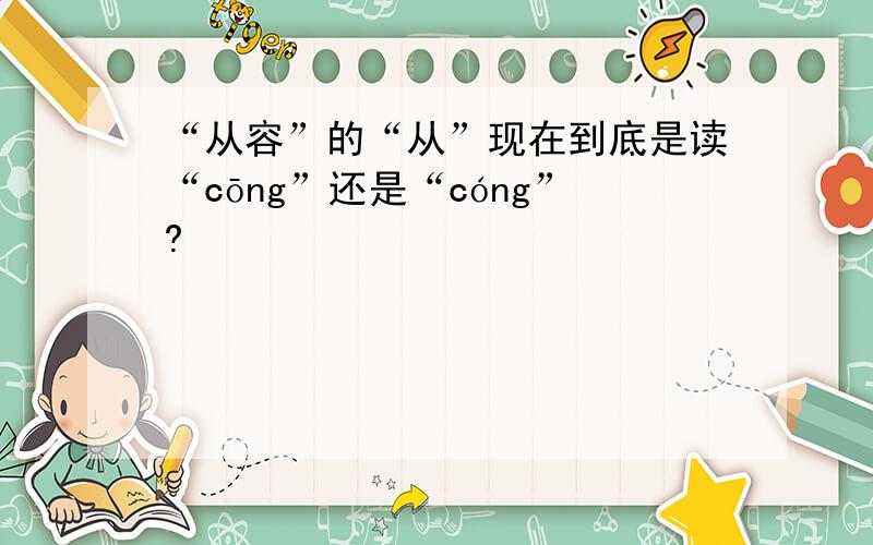 “从容”的“从”现在到底是读“cōng”还是“cóng”?