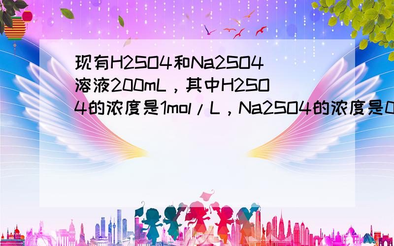 现有H2SO4和Na2SO4溶液200mL，其中H2SO4的浓度是1mol/L，Na2SO4的浓度是0.5mol/L，要