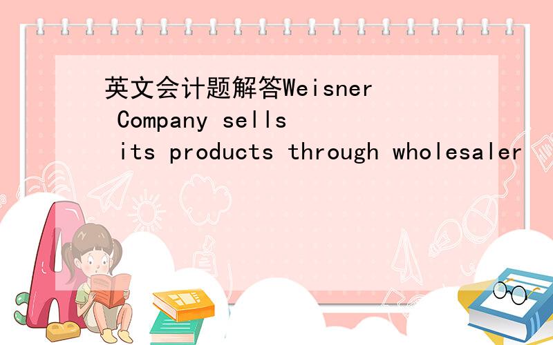 英文会计题解答Weisner Company sells its products through wholesaler