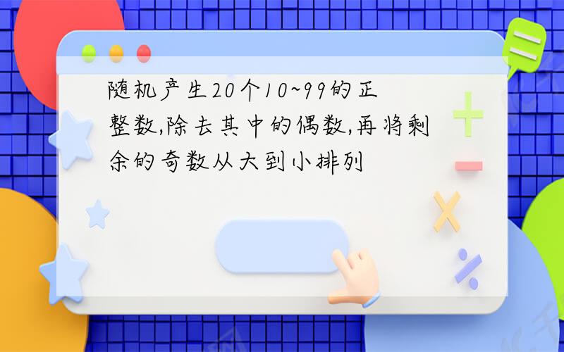 随机产生20个10~99的正整数,除去其中的偶数,再将剩余的奇数从大到小排列