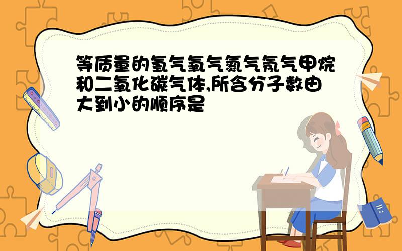 等质量的氢气氧气氮气氖气甲烷和二氧化碳气体,所含分子数由大到小的顺序是