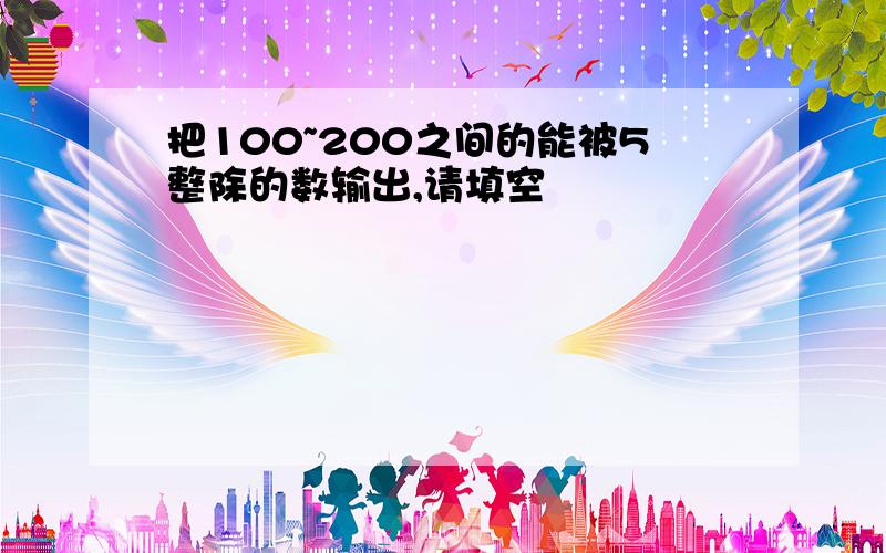 把100~200之间的能被5整除的数输出,请填空