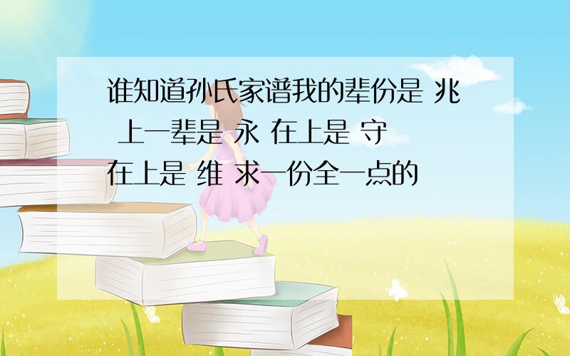 谁知道孙氏家谱我的辈份是 兆 上一辈是 永 在上是 守 在上是 维 求一份全一点的