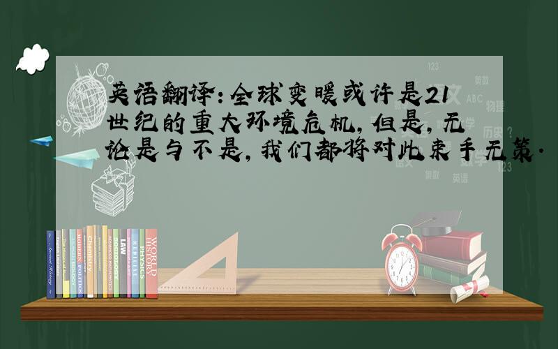 英语翻译：全球变暖或许是21世纪的重大环境危机,但是,无论是与不是,我们都将对此束手无策.