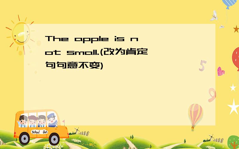 The apple is not small.(改为肯定句句意不变)