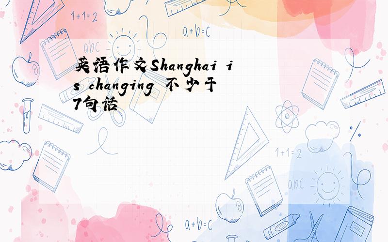 英语作文Shanghai is changing 不少于7句话