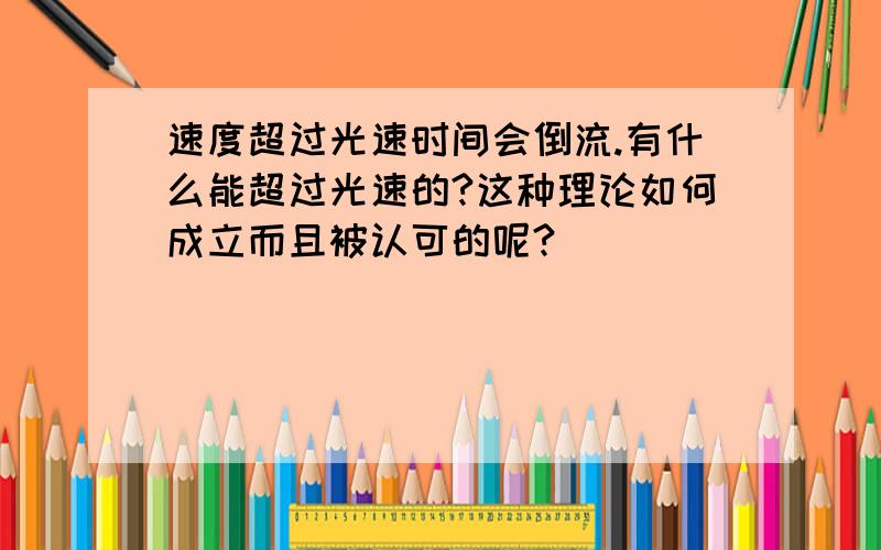 速度超过光速时间会倒流.有什么能超过光速的?这种理论如何成立而且被认可的呢?