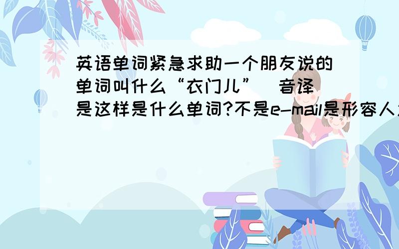 英语单词紧急求助一个朋友说的单词叫什么“衣门儿”（音译）是这样是什么单词?不是e-mail是形容人怎么样的