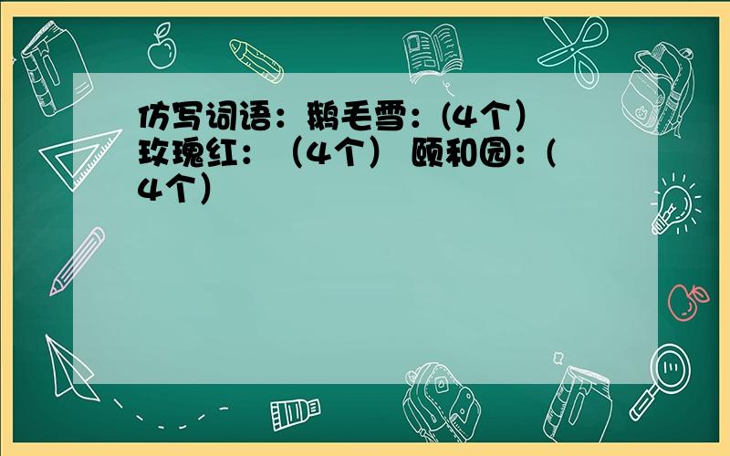 仿写词语：鹅毛雪：(4个） 玫瑰红：（4个） 颐和园：(4个）