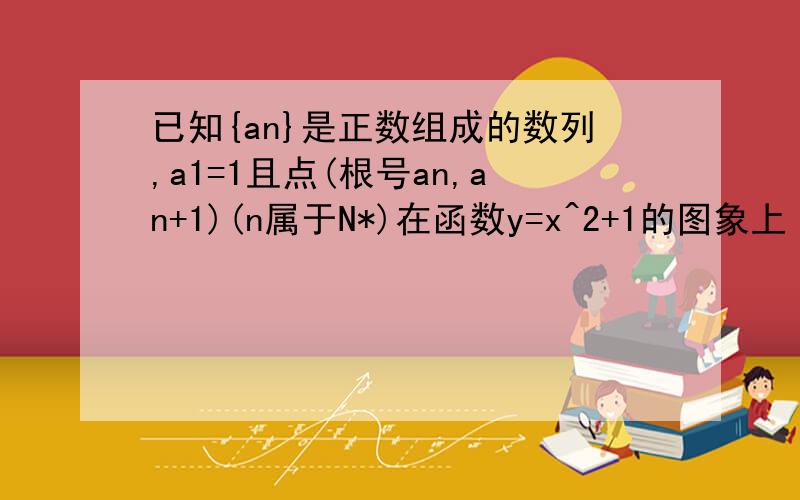 已知{an}是正数组成的数列,a1=1且点(根号an,an+1)(n属于N*)在函数y=x^2+1的图象上