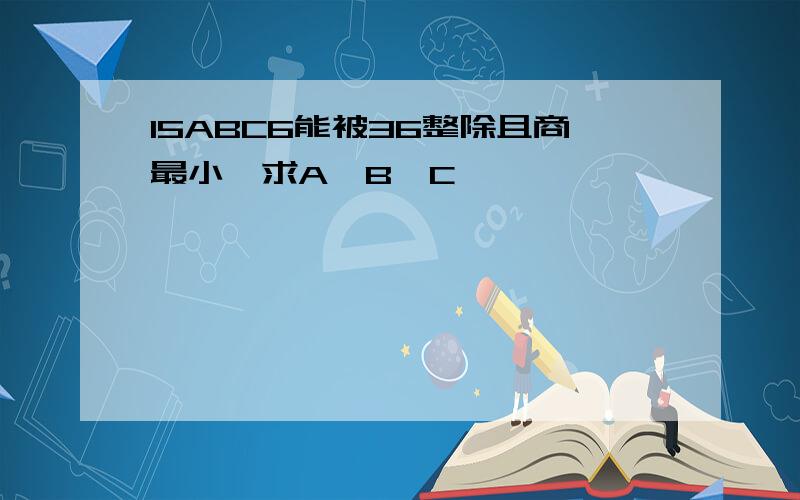 15ABC6能被36整除且商最小,求A,B,C