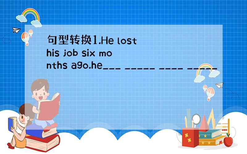 句型转换1.He lost his job six months ago.he___ _____ ____ _____