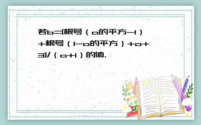 若b=[根号（a的平方-1）+根号（1-a的平方）+a+3]/（a+1）的值.