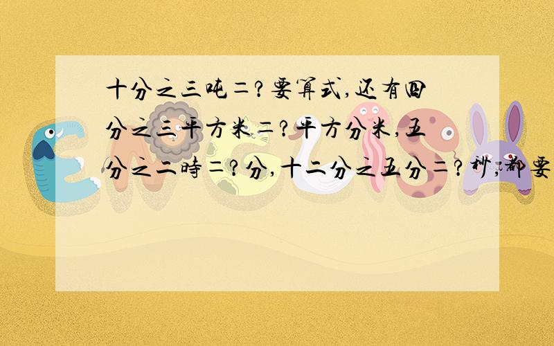 十分之三吨＝?要算式,还有四分之三平方米＝?平方分米,五分之二时＝?分,十二分之五分＝?秒,都要算式哦!