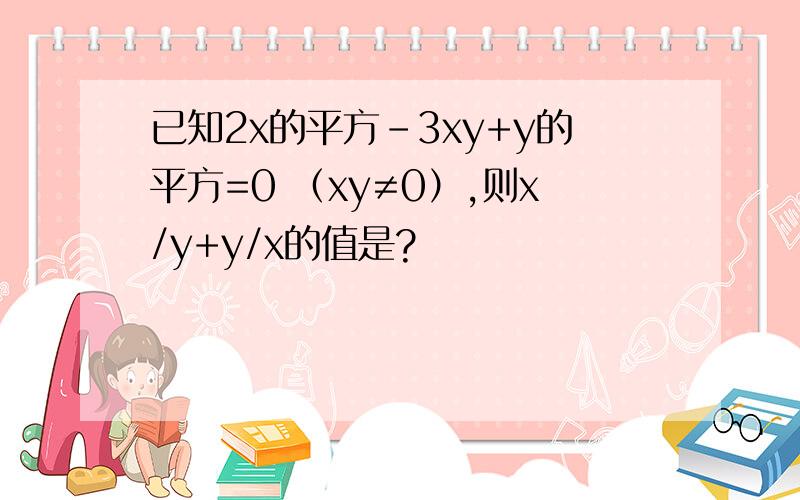 已知2x的平方-3xy+y的平方=0 （xy≠0）,则x/y+y/x的值是?