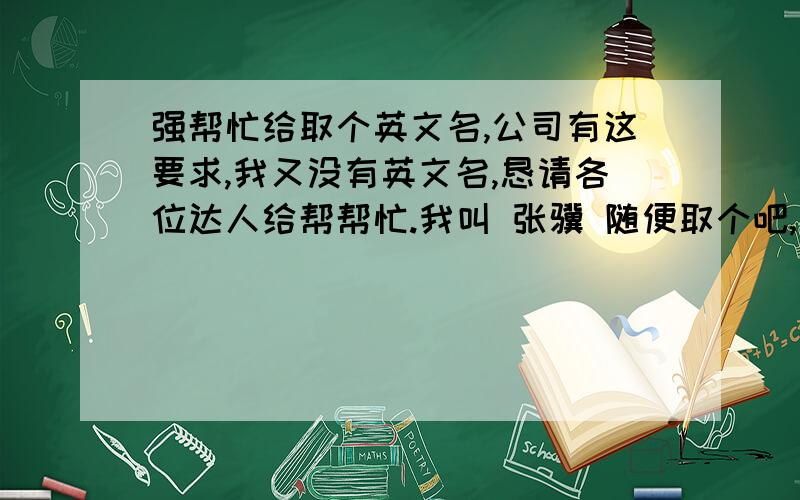 强帮忙给取个英文名,公司有这要求,我又没有英文名,恳请各位达人给帮帮忙.我叫 张骥 随便取个吧,别太拗口就行.