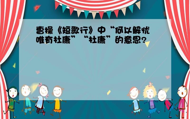 曹操《短歌行》中“何以解忧 唯有杜康”“杜康”的意思?