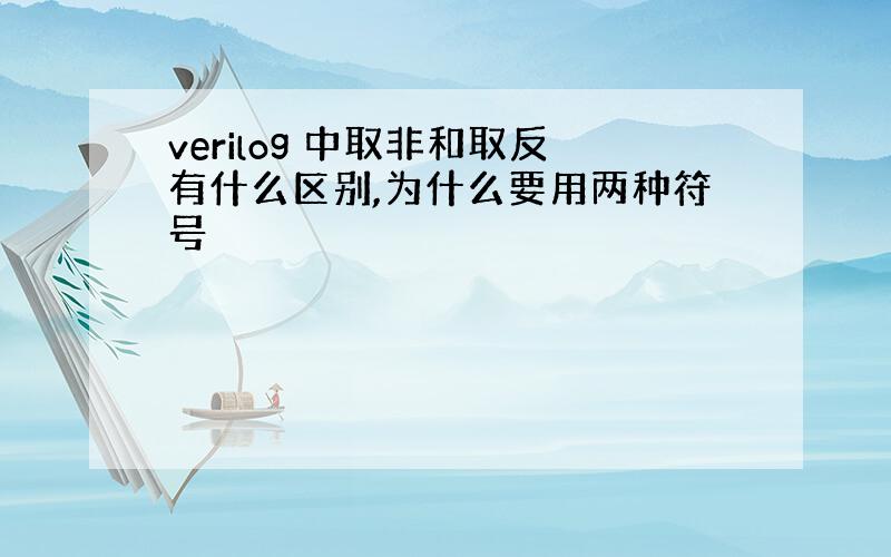 verilog 中取非和取反有什么区别,为什么要用两种符号