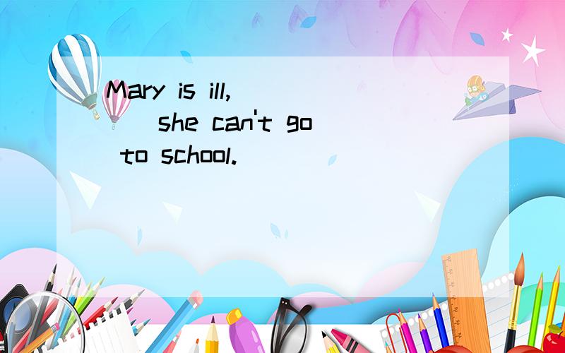 Mary is ill,____she can't go to school.