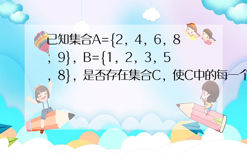 已知集合A={2，4，6，8，9}，B={1，2，3，5，8}，是否存在集合C，使C中的每一个元素都加上2变成A的一个子