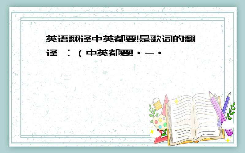 英语翻译中英都要!是歌词的翻译 ：（中英都要!·-·