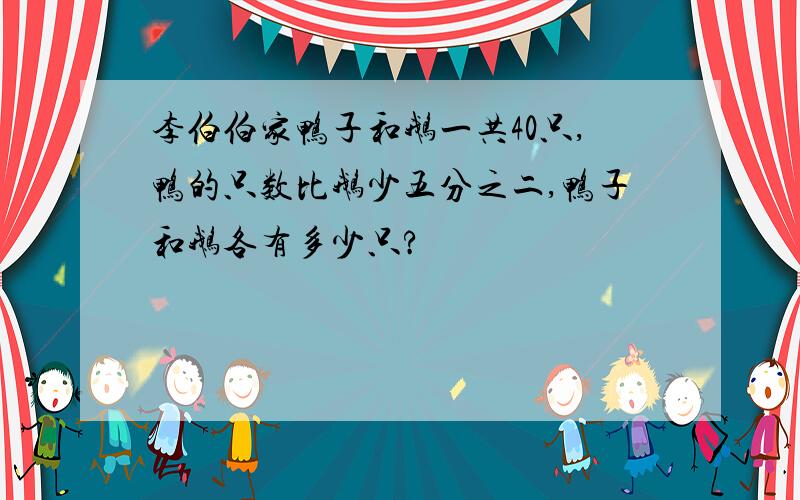 李伯伯家鸭子和鹅一共40只,鸭的只数比鹅少五分之二,鸭子和鹅各有多少只?