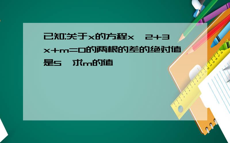 已知:关于x的方程x^2+3x+m=0的两根的差的绝对值是5,求m的值