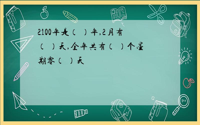 2100年是（ ）年,2月有（ ）天,全年共有（ ）个星期零（ ）天