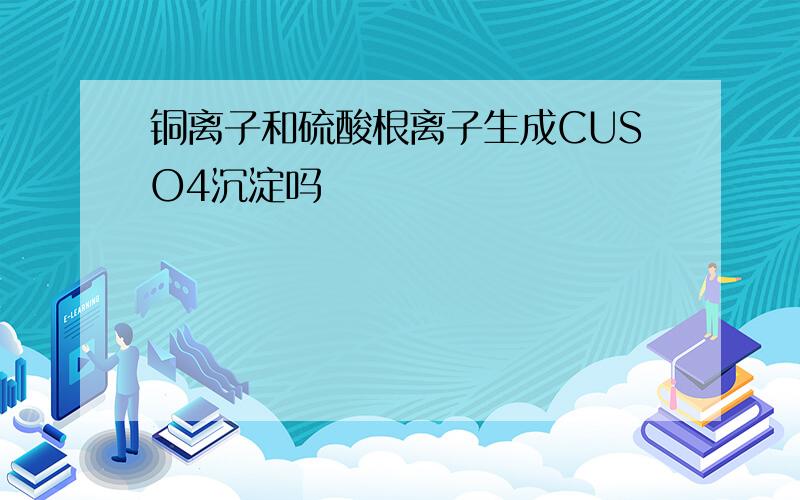 铜离子和硫酸根离子生成CUSO4沉淀吗