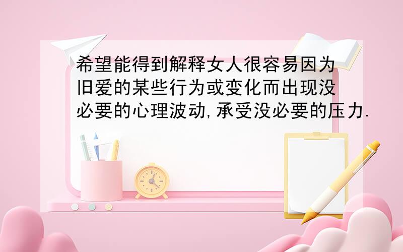 希望能得到解释女人很容易因为旧爱的某些行为或变化而出现没必要的心理波动,承受没必要的压力.