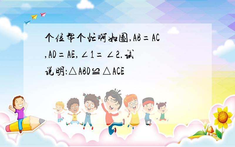 个位帮个忙啊如图,AB=AC,AD=AE,∠1=∠2.试说明：△ABD≌△ACE