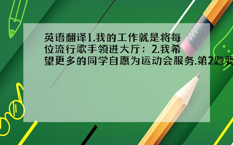 英语翻译1.我的工作就是将每位流行歌手领进大厅；2.我希望更多的同学自愿为运动会服务.第2题要用到volunteer的变