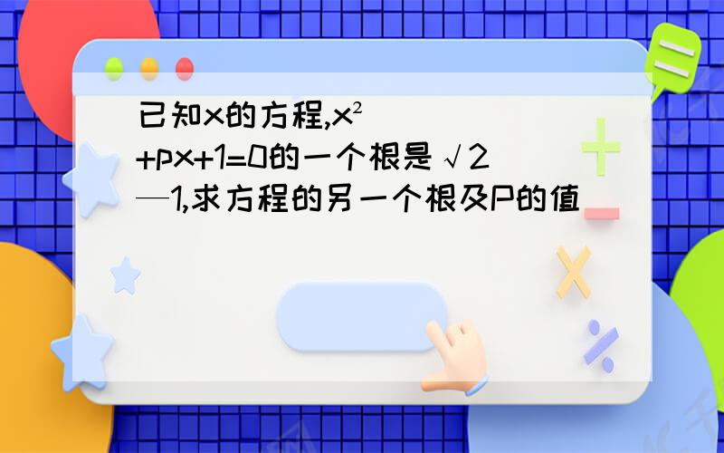 已知x的方程,x²+px+1=0的一个根是√2—1,求方程的另一个根及P的值